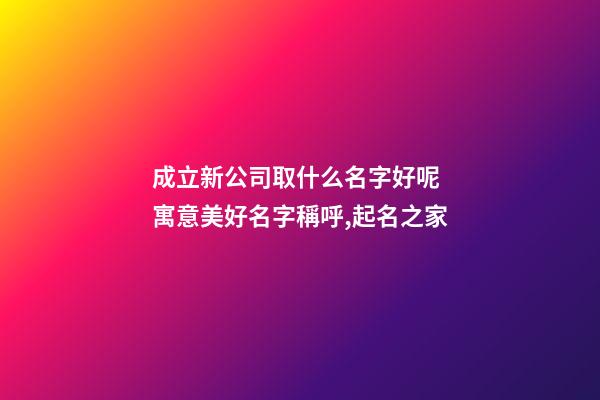 成立新公司取什么名字好呢 寓意美好名字稱呼,起名之家
